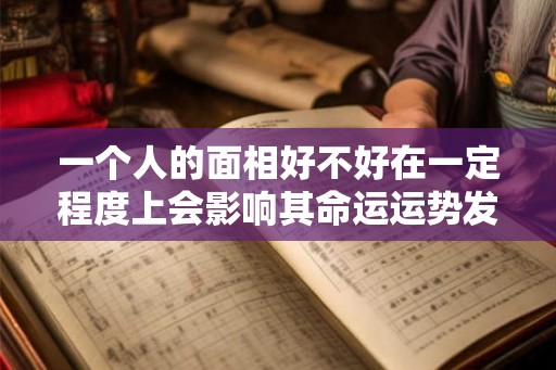 一个人的面相好不好在一定程度上会影响其命运运势发展的方向