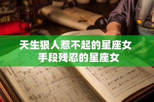 天生狠人惹不起的星座女  手段残忍的星座女