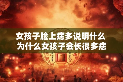 女孩子脸上痣多说明什么 为什么女孩子会长很多痣
