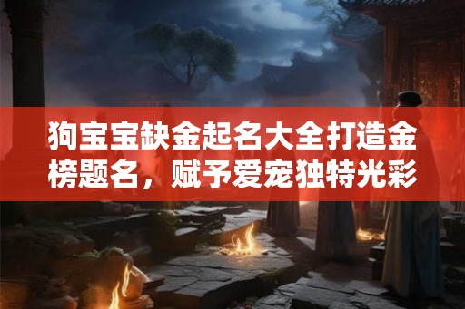 狗宝宝缺金起名大全打造金榜题名,赋予爱宠独特光彩 狗宝宝缺金起名大全打造金榜题名,赋予爱宠独特光彩