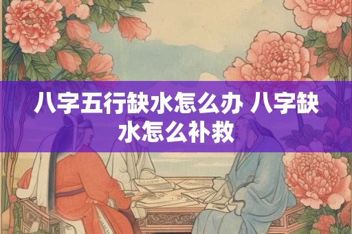 八字五行缺水怎么办 八字缺水怎么补救