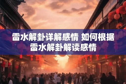 雷水解卦详解感情 如何根据雷水解卦解读感情 雷水解卦详解感情 如何根据雷水解卦解读感情