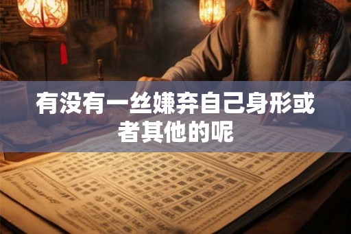 有没有一丝嫌弃自己身形或者其他的呢