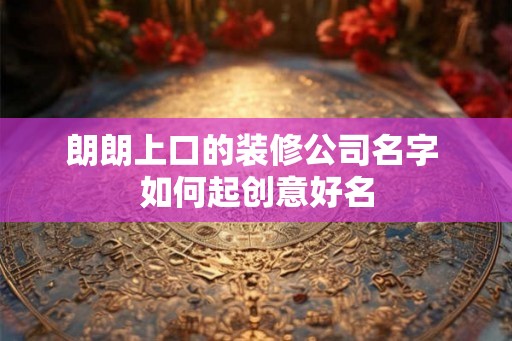 朗朗上口的装修公司名字 如何起创意好名
