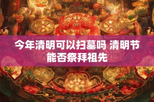 今年清明可以扫墓吗 清明节能否祭拜祖先 今年清明可以扫墓吗 清明节能否祭拜祖先