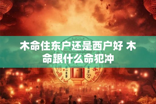 木命住东户还是西户好 木命跟什么命犯冲 木命住东户还是西户好 木命跟什么命犯冲