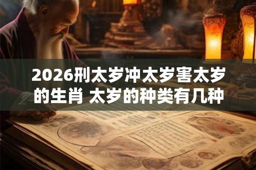 2026刑太岁冲太岁害太岁的生肖 太岁的种类有几种 2026刑太岁冲太岁害太岁的生肖 太岁的种类有几种