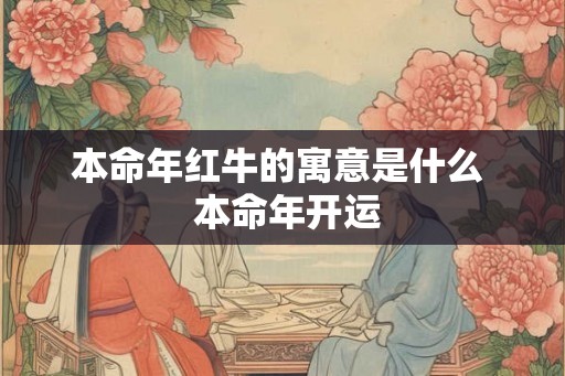 本命年红牛的寓意是什么  本命年开运