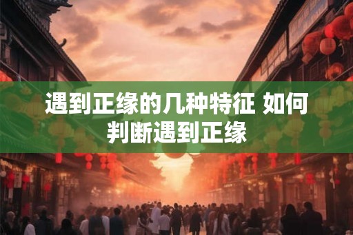 遇到正缘的几种特征 如何判断遇到正缘 遇到正缘的几种特征 如何判断遇到正缘