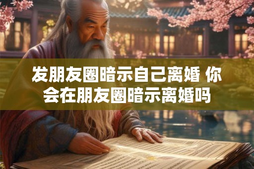 发朋友圈暗示自己离婚 你会在朋友圈暗示离婚吗