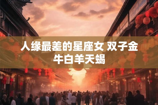人缘最差的星座女 双子金牛白羊天蝎 人缘最差的星座女 双子金牛白羊天蝎