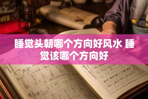 睡觉头朝哪个方向好风水 睡觉该哪个方向好