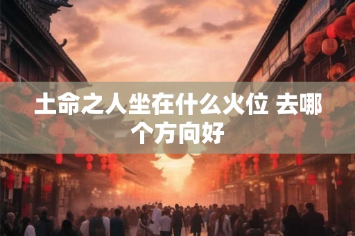 土命之人坐在什么火位 去哪个方向好