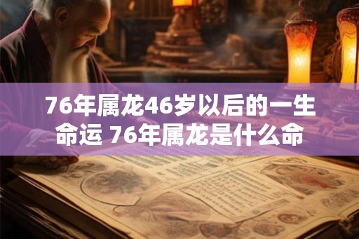 76年属龙46岁以后的一生命运 76年属龙是什么命