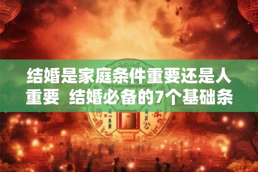 结婚是家庭条件重要还是人重要  结婚必备的7个基础条件