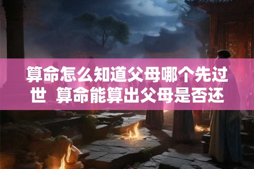 算命怎么知道父母哪个先过世  算命能算出父母是否还在