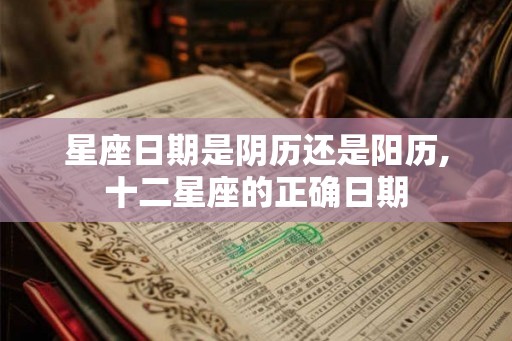 星座日期是阴历还是阳历,十二星座的正确日期