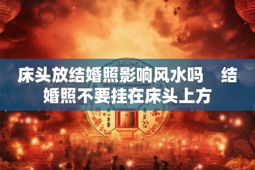 床头放结婚照影响风水吗 结婚照不要挂在床头上方 床头放结婚照影响风水吗 结婚照不要挂在床头上方