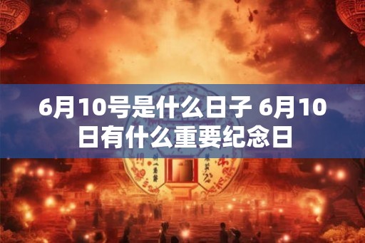 6月10号是什么日子 6月10日有什么重要纪念日