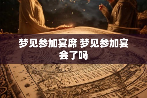 梦见参加宴席 梦见参加宴会了吗