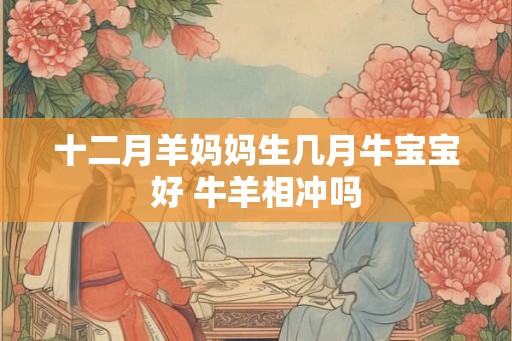 十二月羊妈妈生几月牛宝宝好 牛羊相冲吗