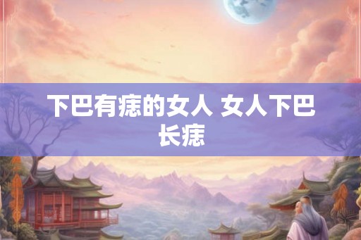 下巴有痣的女人 女人下巴长痣 下巴有痣的女人 女人下巴长痣