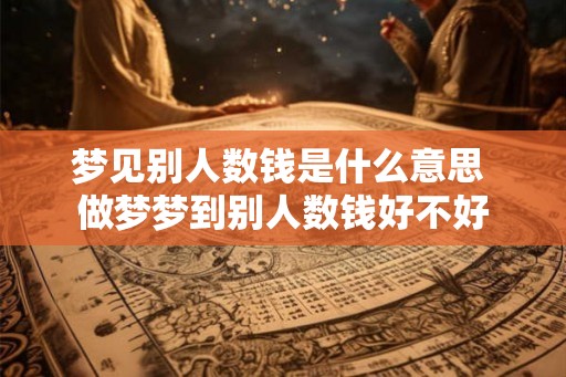 梦见别人数钱是什么意思 做梦梦到别人数钱好不好 梦见别人数钱是什么意思 做梦梦到别人数钱好不好