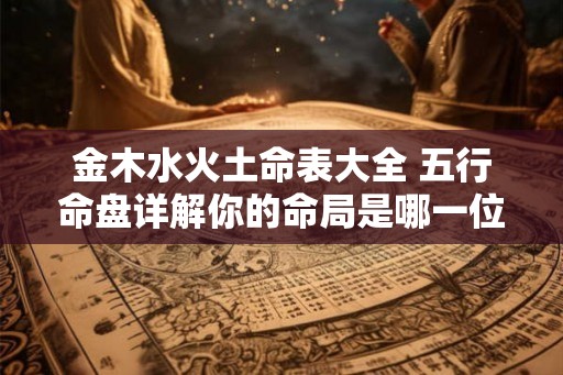 金木水火土命表大全 五行命盘详解你的命局是哪一位