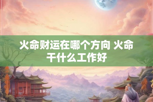 火命财运在哪个方向 火命干什么工作好 火命财运在哪个方向 火命干什么工作好