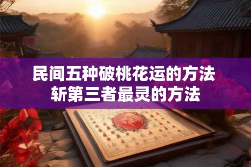 民间五种破桃花运的方法 斩第三者最灵的方法