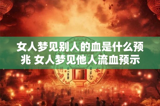 女人梦见别人的血是什么预兆 女人梦见他人流血预示什么