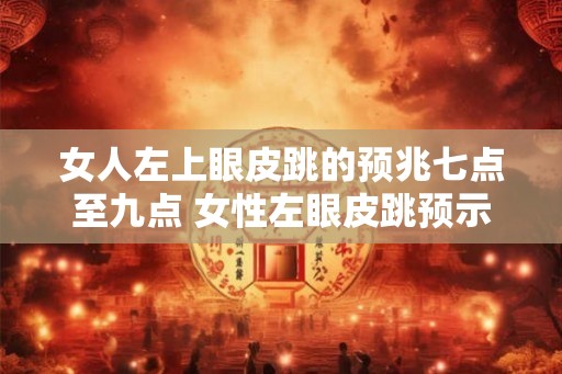女人左上眼皮跳的预兆七点至九点 女性左眼皮跳预示什么