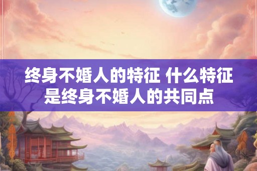 终身不婚人的特征 什么特征是终身不婚人的共同点