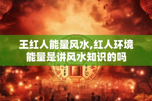 王红人能量风水,红人环境能量是讲风水知识的吗 王红人能量风水,红人环境能量是讲风水知识的吗