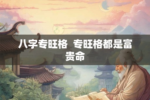 八字专旺格 专旺格都是富贵命 八字专旺格 专旺格都是富贵命