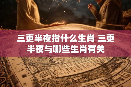 三更半夜指什么生肖 三更半夜与哪些生肖有关