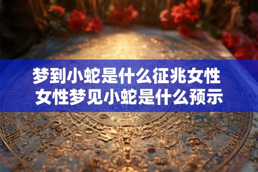 梦到小蛇是什么征兆女性 女性梦见小蛇是什么预示
