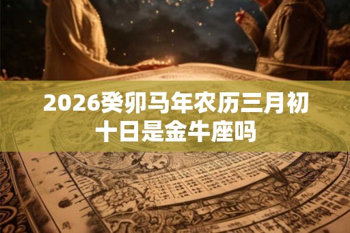 2026癸卯马年农历三月初十日是金牛座吗