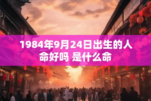 1984年9月24日出生的人命好吗 是什么命