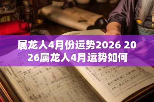 属龙人4月份运势2026 2026属龙人4月运势如何 属龙人4月份运势2026 2026属龙人4月运势如何