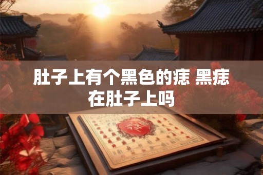 肚子上有个黑色的痣 黑痣在肚子上吗