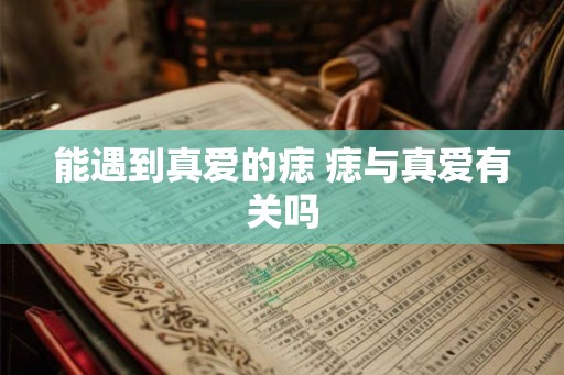 能遇到真爱的痣 痣与真爱有关吗 能遇到真爱的痣 痣与真爱有关吗
