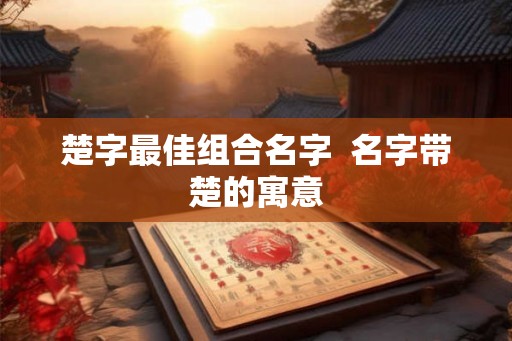 楚字最佳组合名字  名字带楚的寓意
