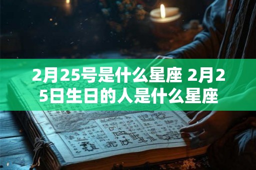 2月25号是什么星座 2月25日生日的人是什么星座 2月25号是什么星座 2月25日生日的人是什么星座