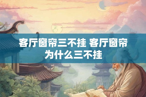 客厅窗帘三不挂 客厅窗帘为什么三不挂