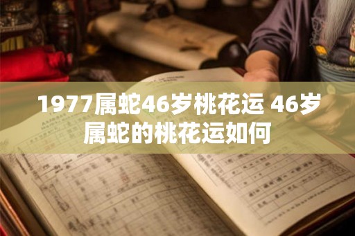 1977属蛇46岁桃花运 46岁属蛇的桃花运如何