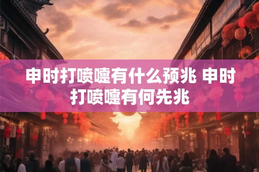申时打喷嚏有什么预兆 申时打喷嚏有何先兆