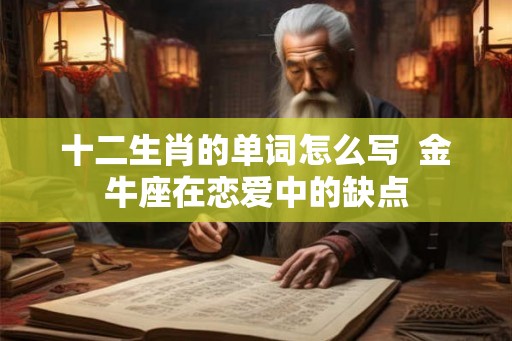 十二生肖的单词怎么写 金牛座在恋爱中的缺点 十二生肖的单词怎么写 金牛座在恋爱中的缺点
