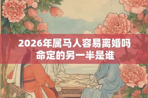 2026年属马人容易离婚吗 命定的另一半是谁