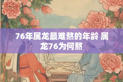 76年属龙最难熬的年龄 属龙76为何熬